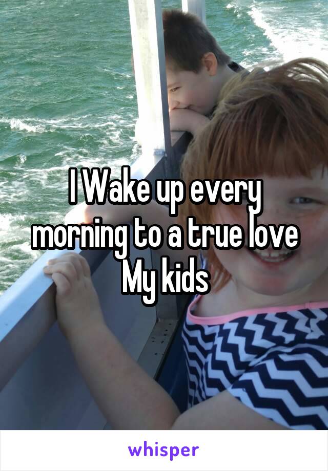 I Wake up every morning to a true love
My kids