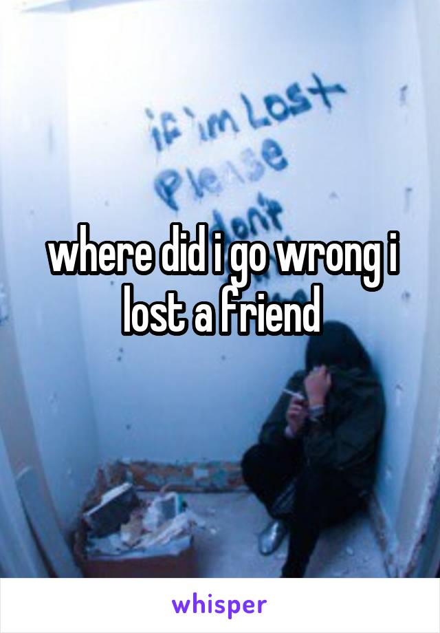 where did i go wrong i lost a friend
