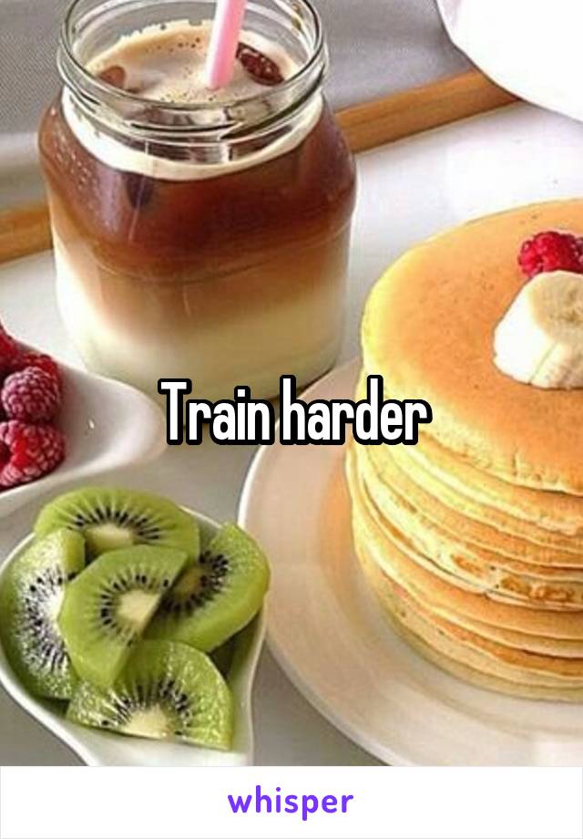 Train harder