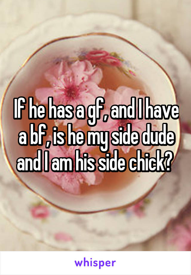 If he has a gf, and I have a bf, is he my side dude and I am his side chick? 