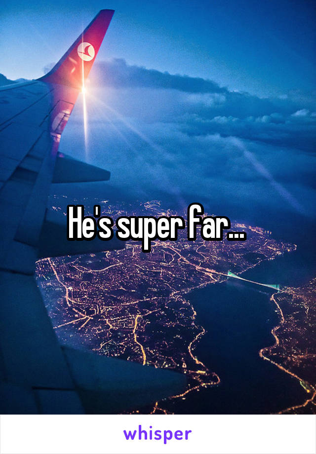 He's super far... 