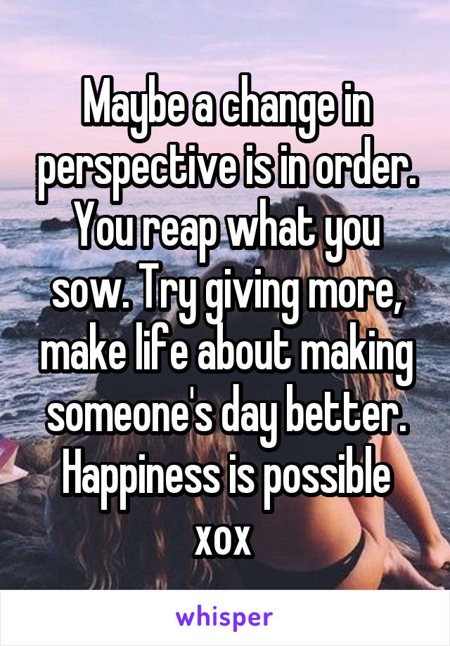 Maybe a change in perspective is in order. You reap what you sow. Try giving more, make life about making someone's day better. Happiness is possible xox 