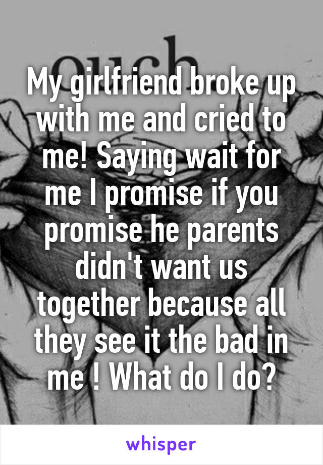 My girlfriend broke up with me and cried to me! Saying wait for me I promise if you promise he parents didn't want us together because all they see it the bad in me ! What do I do?