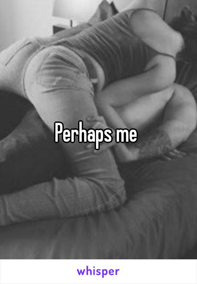 Perhaps me 