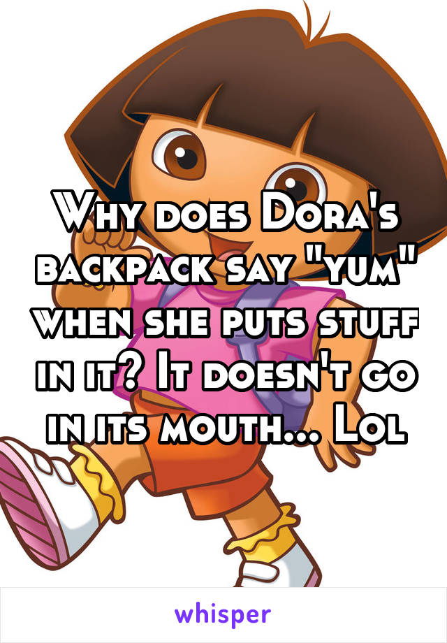 Why does Dora's backpack say "yum" when she puts stuff in it? It doesn't go in its mouth... Lol