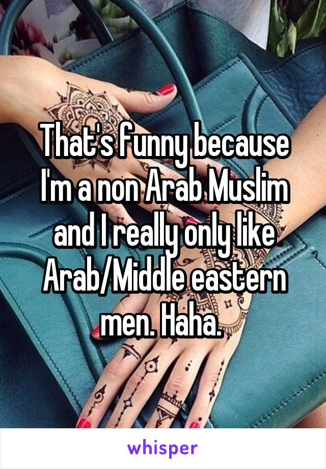 That's funny because I'm a non Arab Muslim and I really only like Arab/Middle eastern men. Haha. 