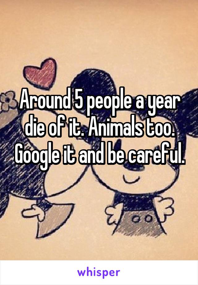 Around 5 people a year die of it. Animals too. Google it and be careful.  