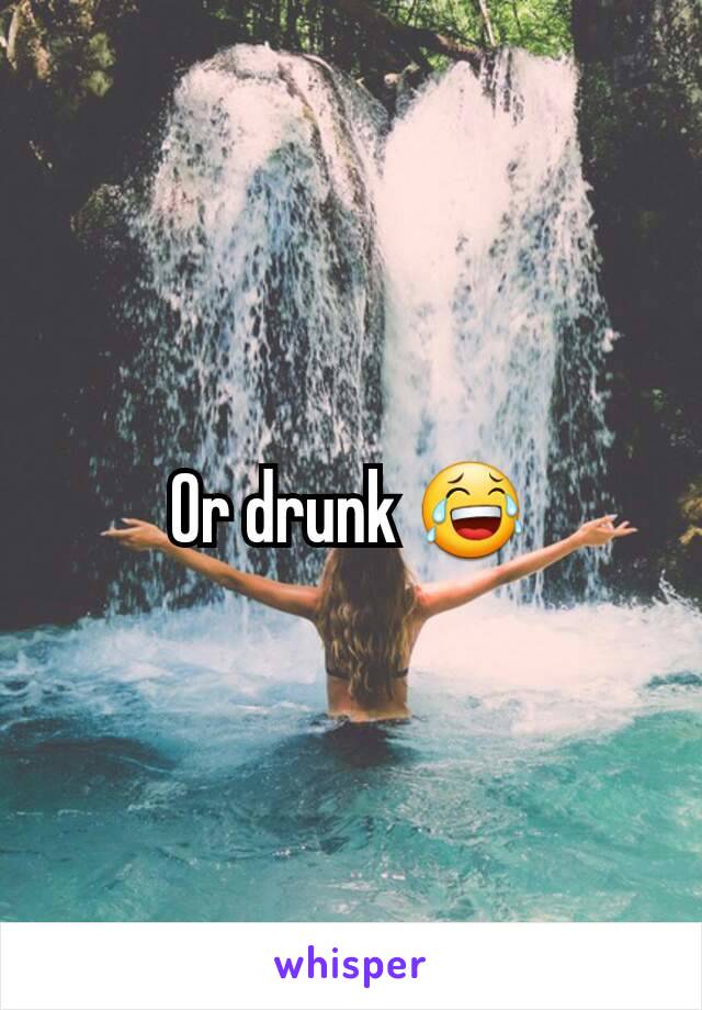 Or drunk 😂