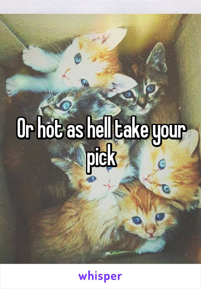 Or hot as hell take your pick