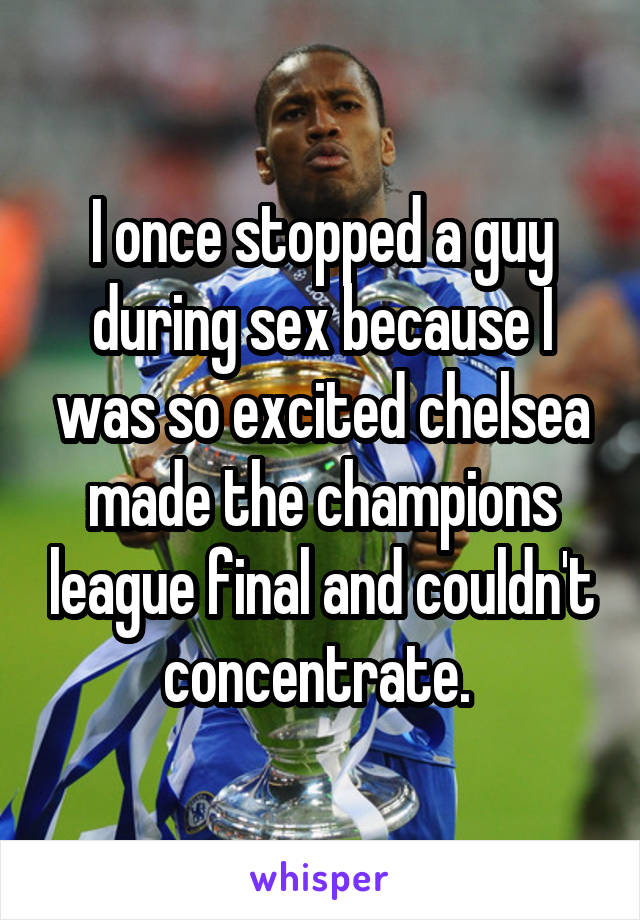 I once stopped a guy during sex because I was so excited chelsea made the champions league final and couldn't concentrate. 