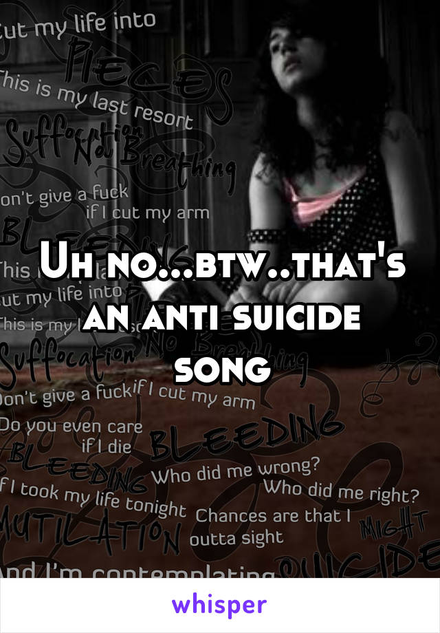 Uh no...btw..that's an anti suicide song
