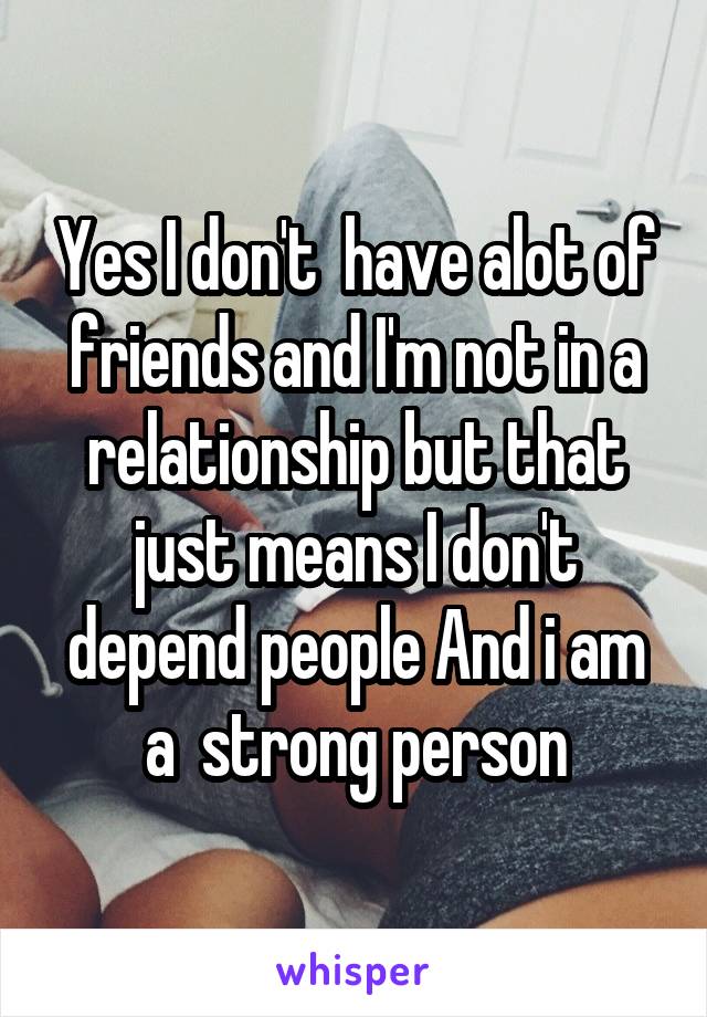 Yes I don't  have alot of friends and I'm not in a relationship but that just means I don't depend people And i am a  strong person