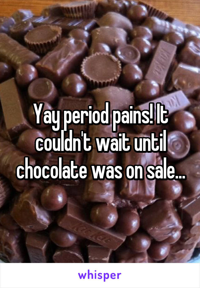 Yay period pains! It couldn't wait until chocolate was on sale...