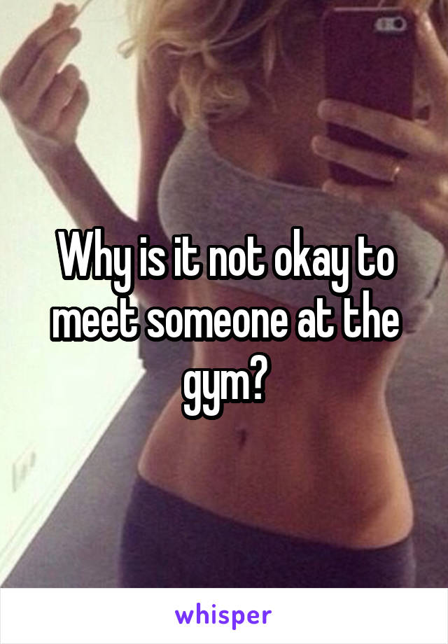 Why is it not okay to meet someone at the gym?