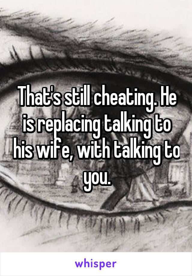 That's still cheating. He is replacing talking to his wife, with talking to you.