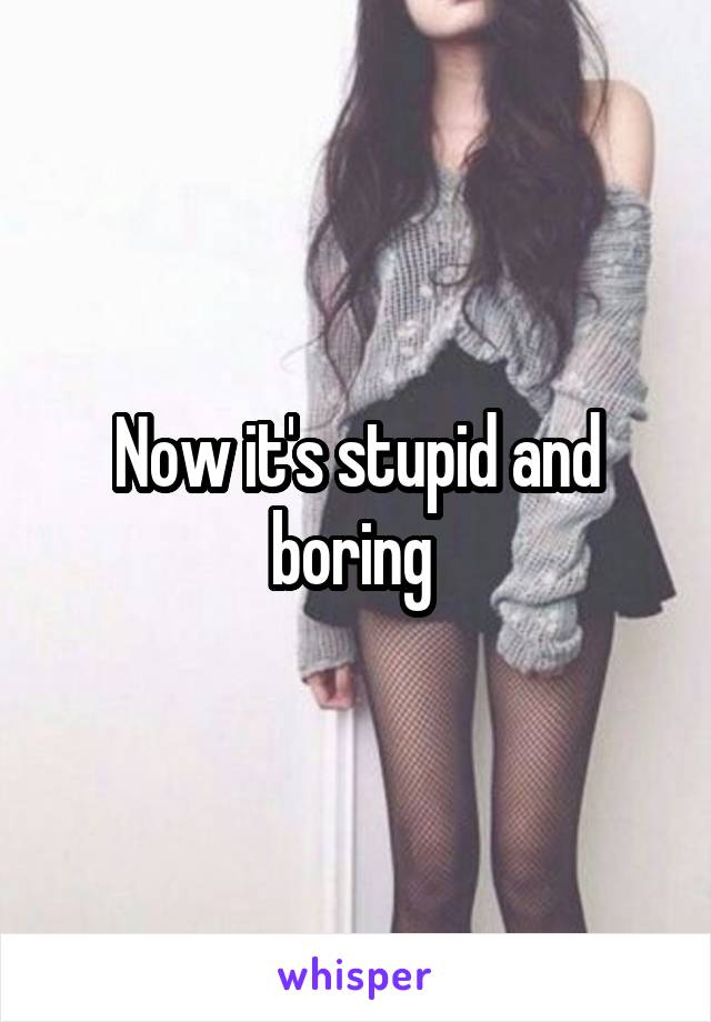 Now it's stupid and boring 