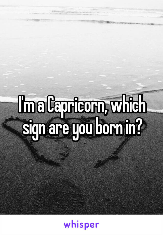 I'm a Capricorn, which sign are you born in?