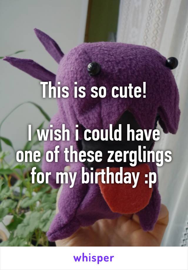 This is so cute!

I wish i could have one of these zerglings for my birthday :p