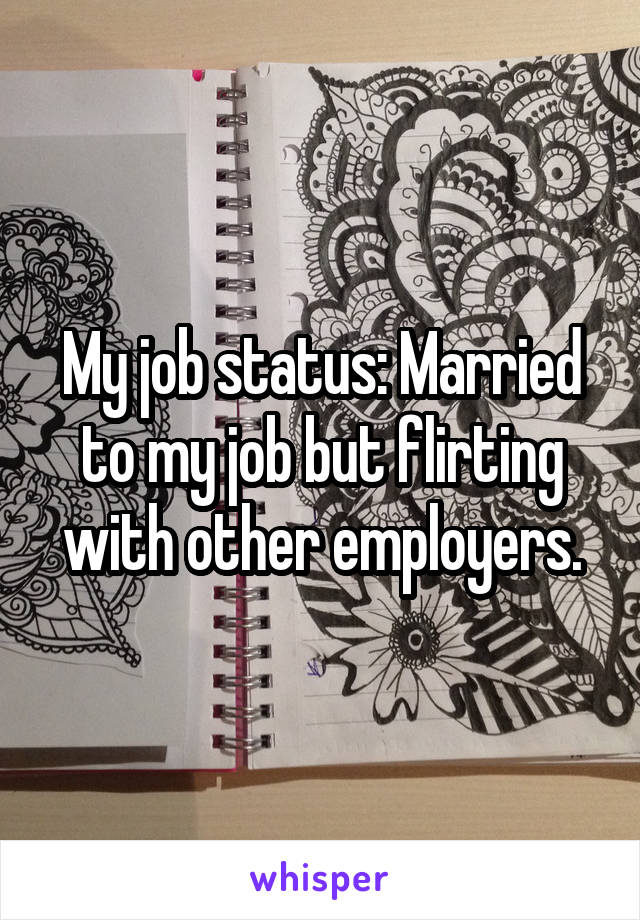 My job status: Married to my job but flirting with other employers.