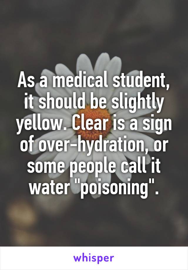 As a medical student, it should be slightly yellow. Clear is a sign of over-hydration, or some people call it water "poisoning".