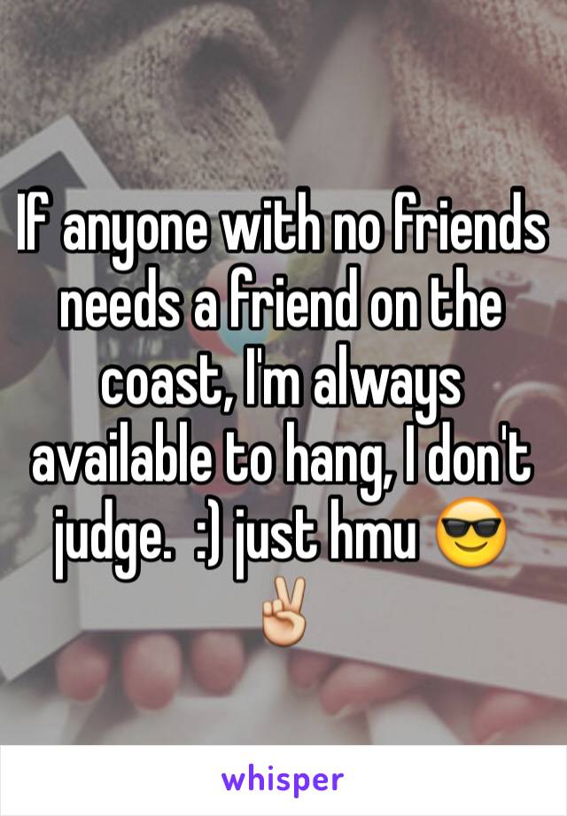 If anyone with no friends needs a friend on the coast, I'm always available to hang, I don't judge.  :) just hmu 😎✌️