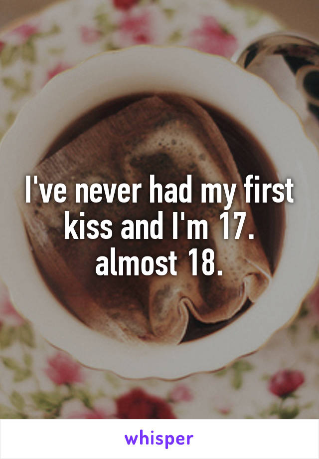 I've never had my first kiss and I'm 17. almost 18.