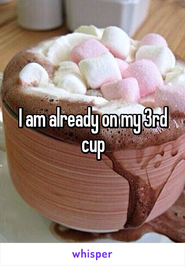 I am already on my 3rd cup