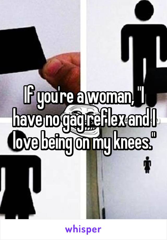 If you're a woman, "I have no gag reflex and I love being on my knees."