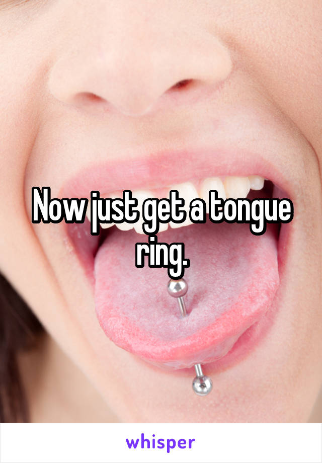 Now just get a tongue ring.
