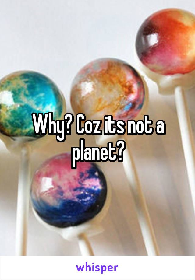 Why? Coz its not a planet?