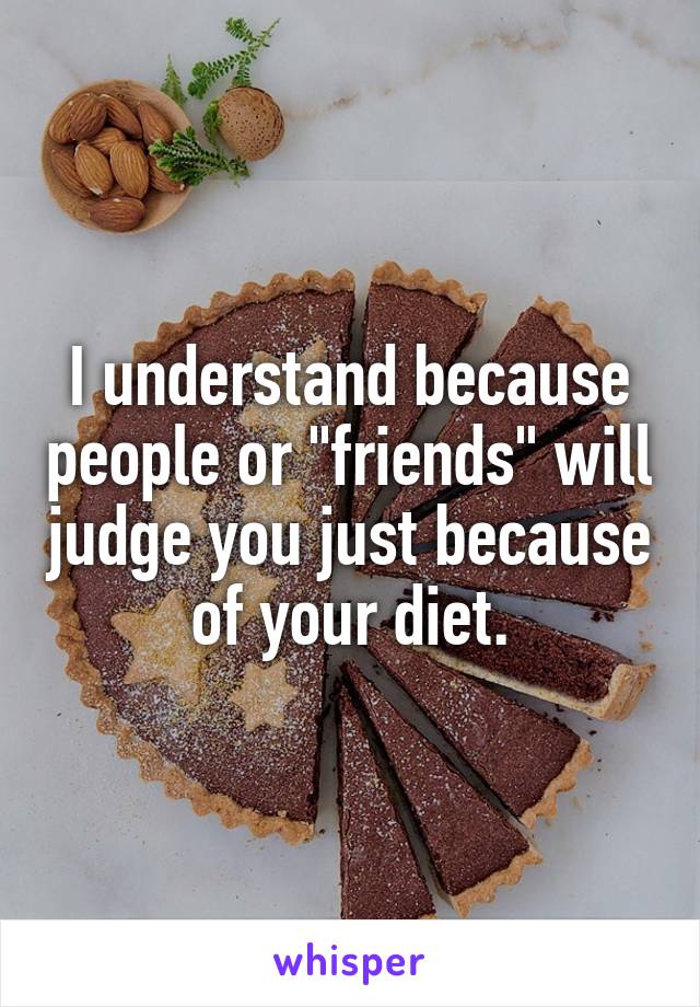 I understand because people or "friends" will judge you just because of your diet.