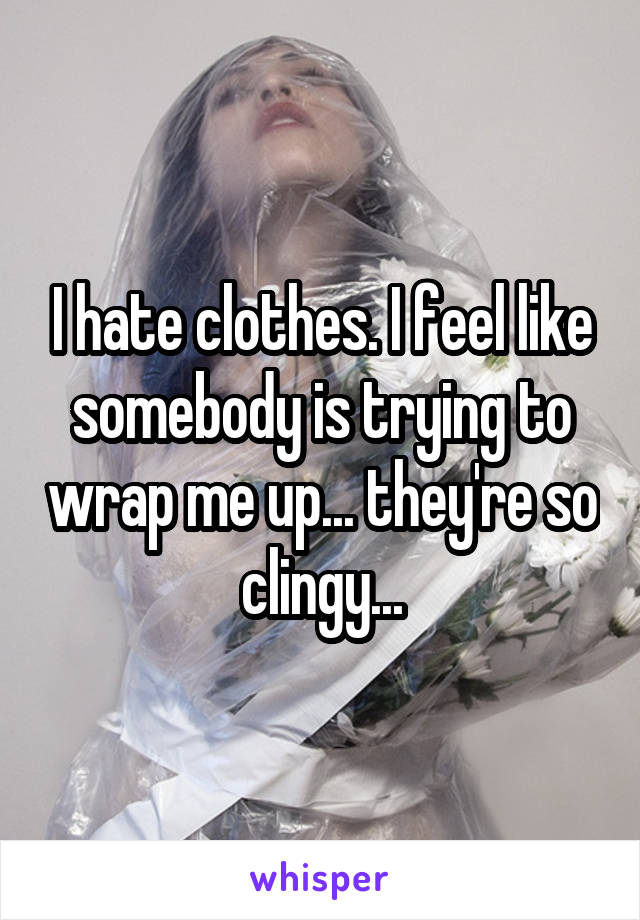 I hate clothes. I feel like somebody is trying to wrap me up... they're so clingy...