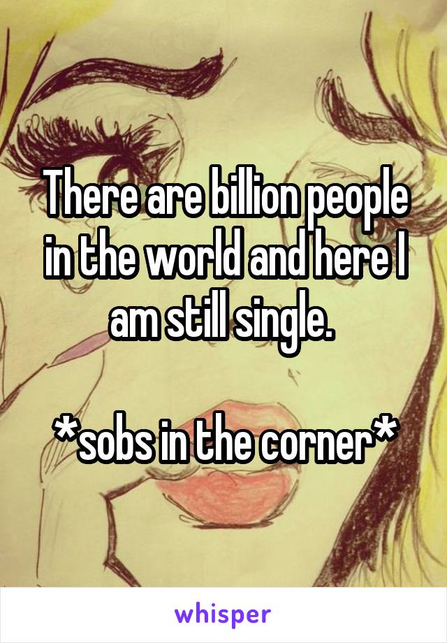 There are billion people in the world and here I am still single. 

*sobs in the corner*
