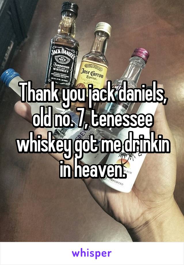 Thank you jack daniels, old no. 7, tenessee whiskey got me drinkin in heaven.