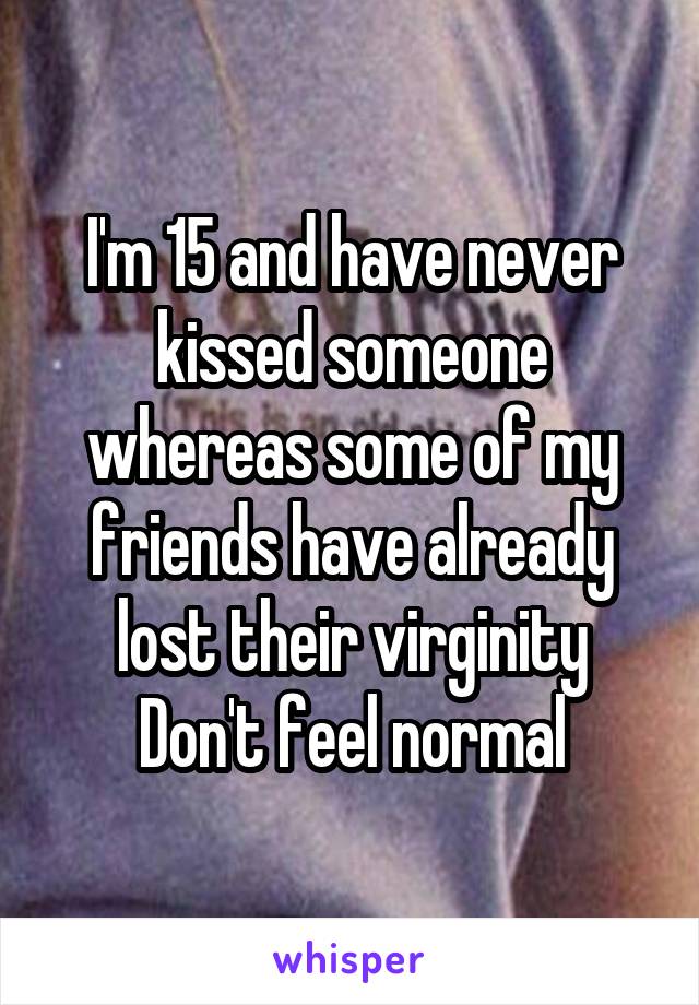 I'm 15 and have never kissed someone whereas some of my friends have already lost their virginity
Don't feel normal