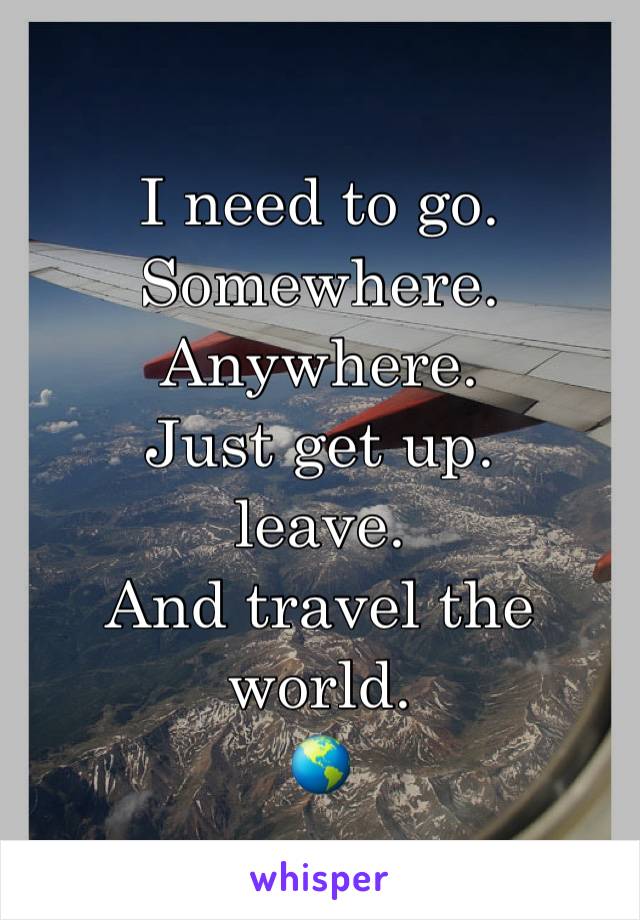 I need to go. 
Somewhere.
Anywhere.
Just get up.
leave.
And travel the world.
🌎