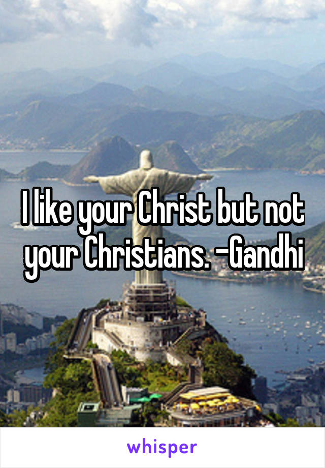 I like your Christ but not your Christians. -Gandhi