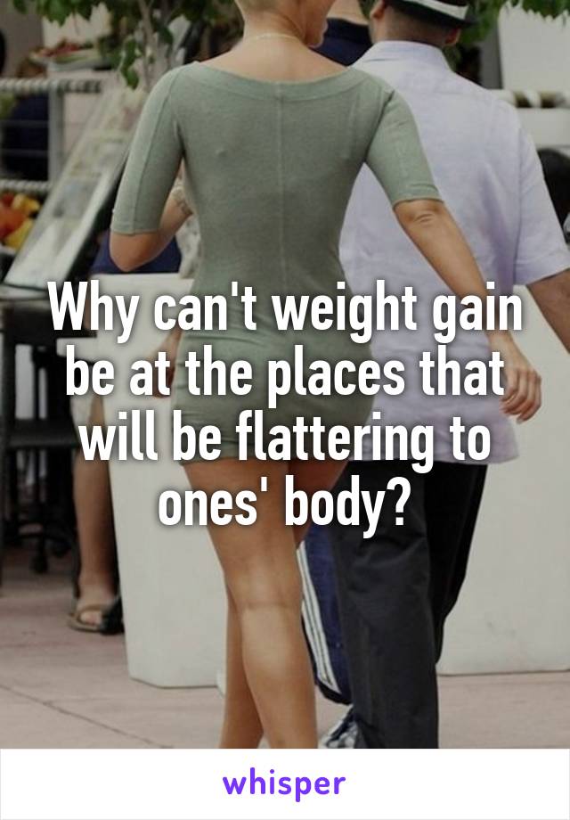 Why can't weight gain be at the places that will be flattering to ones' body?