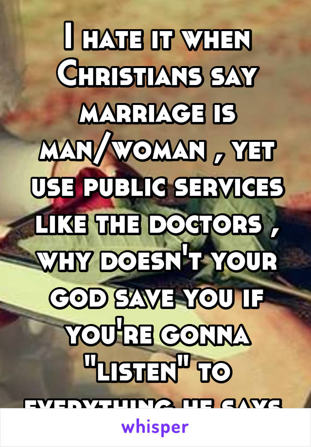 I hate it when Christians say marriage is man/woman , yet use public services like the doctors , why doesn't your god save you if you're gonna "listen" to everything he says.