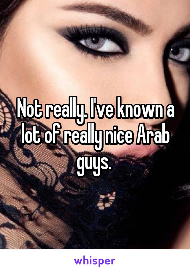 Not really. I've known a lot of really nice Arab guys. 