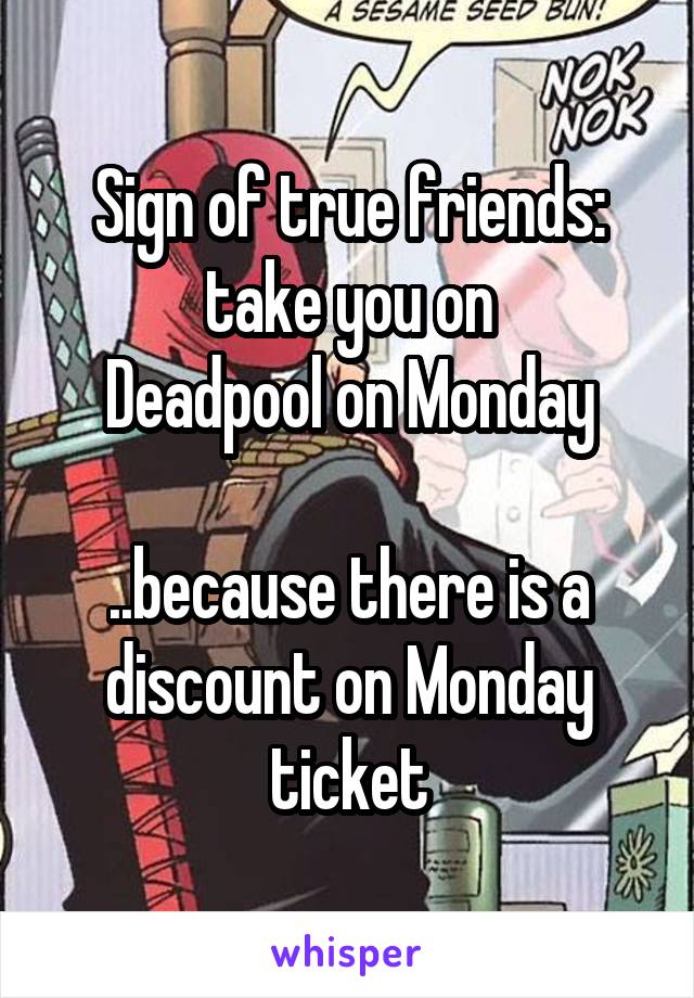 Sign of true friends:
take you on
Deadpool on Monday

..because there is a discount on Monday ticket