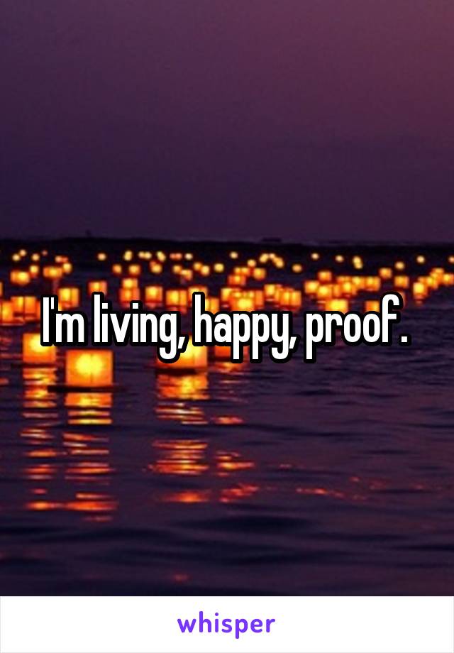 I'm living, happy, proof. 