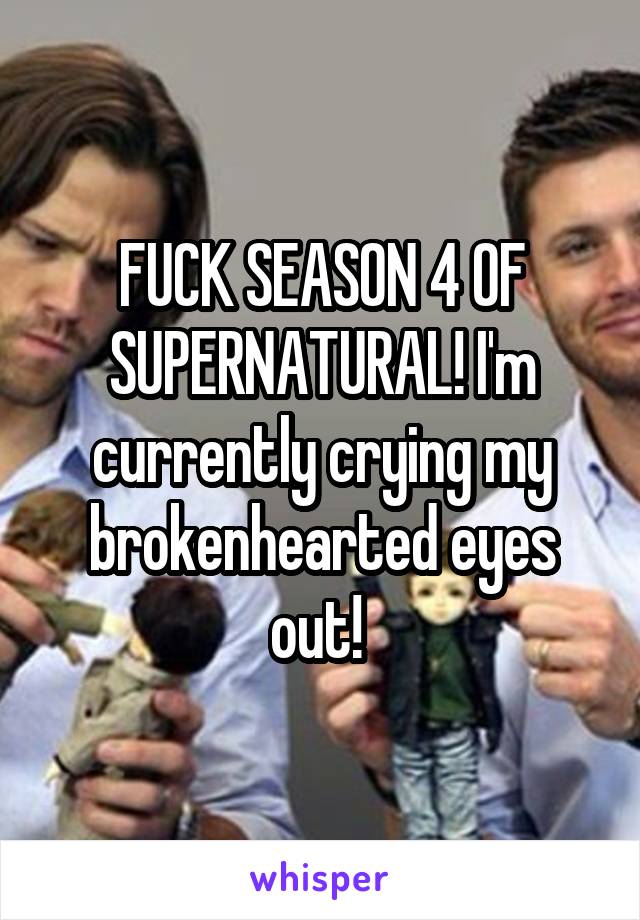 FUCK SEASON 4 OF SUPERNATURAL! I'm currently crying my brokenhearted eyes out! 