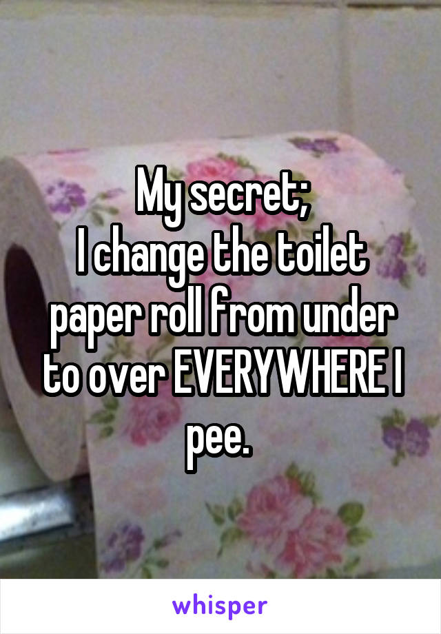 My secret;
I change the toilet paper roll from under to over EVERYWHERE I pee. 