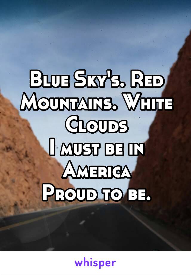 Blue Sky's. Red Mountains. White Clouds
I must be in America
Proud to be.