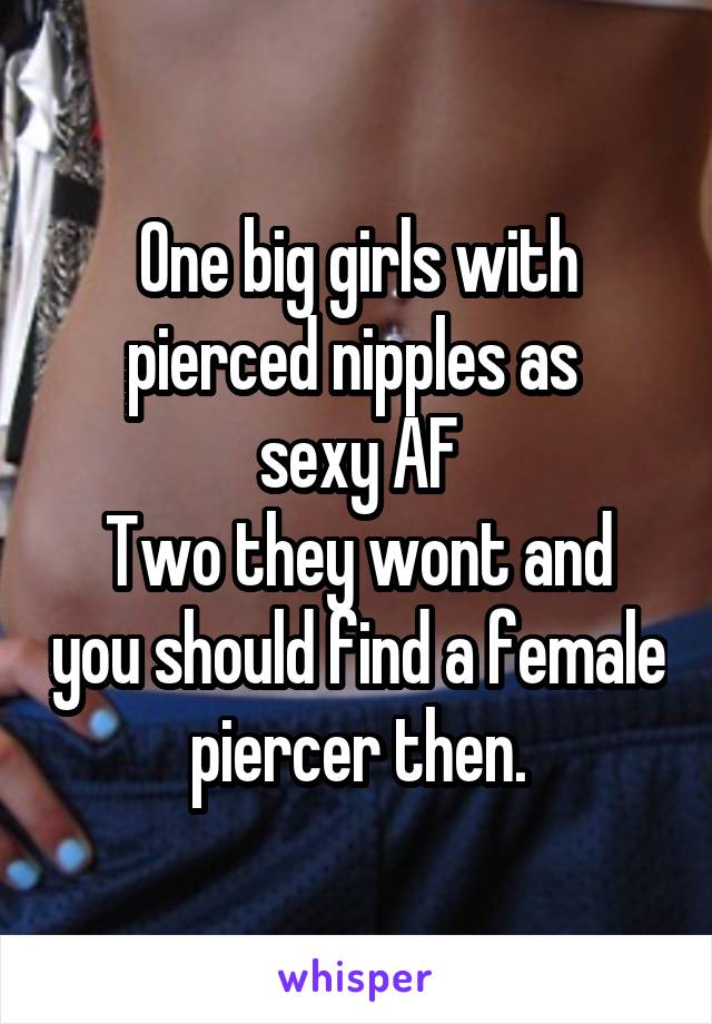 One big girls with pierced nipples as 
sexy AF
Two they wont and you should find a female piercer then.
