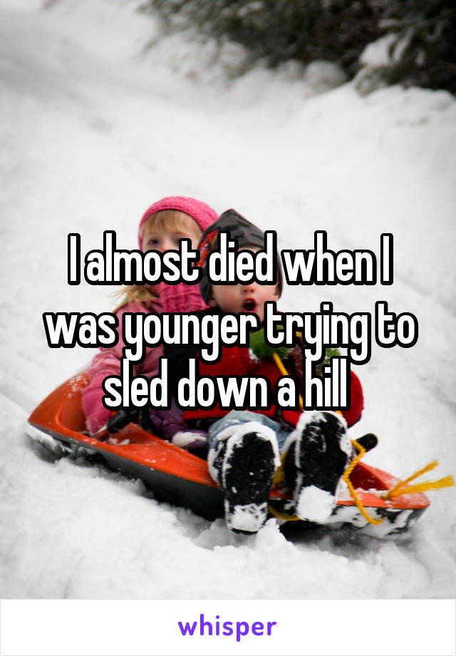 I almost died when I was younger trying to sled down a hill 