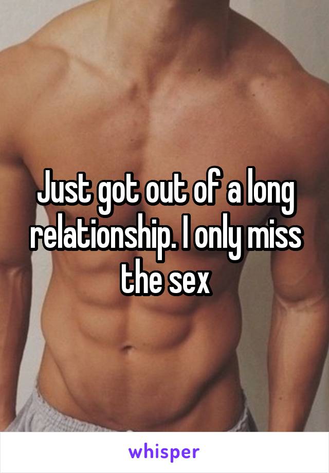 Just got out of a long relationship. I only miss the sex