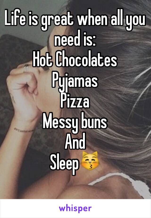 Life is great when all you need is: 
Hot Chocolates
Pyjamas 
Pizza
Messy buns 
And 
Sleep😽

 