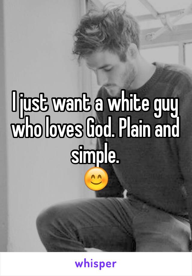 I just want a white guy who loves God. Plain and simple.
😊